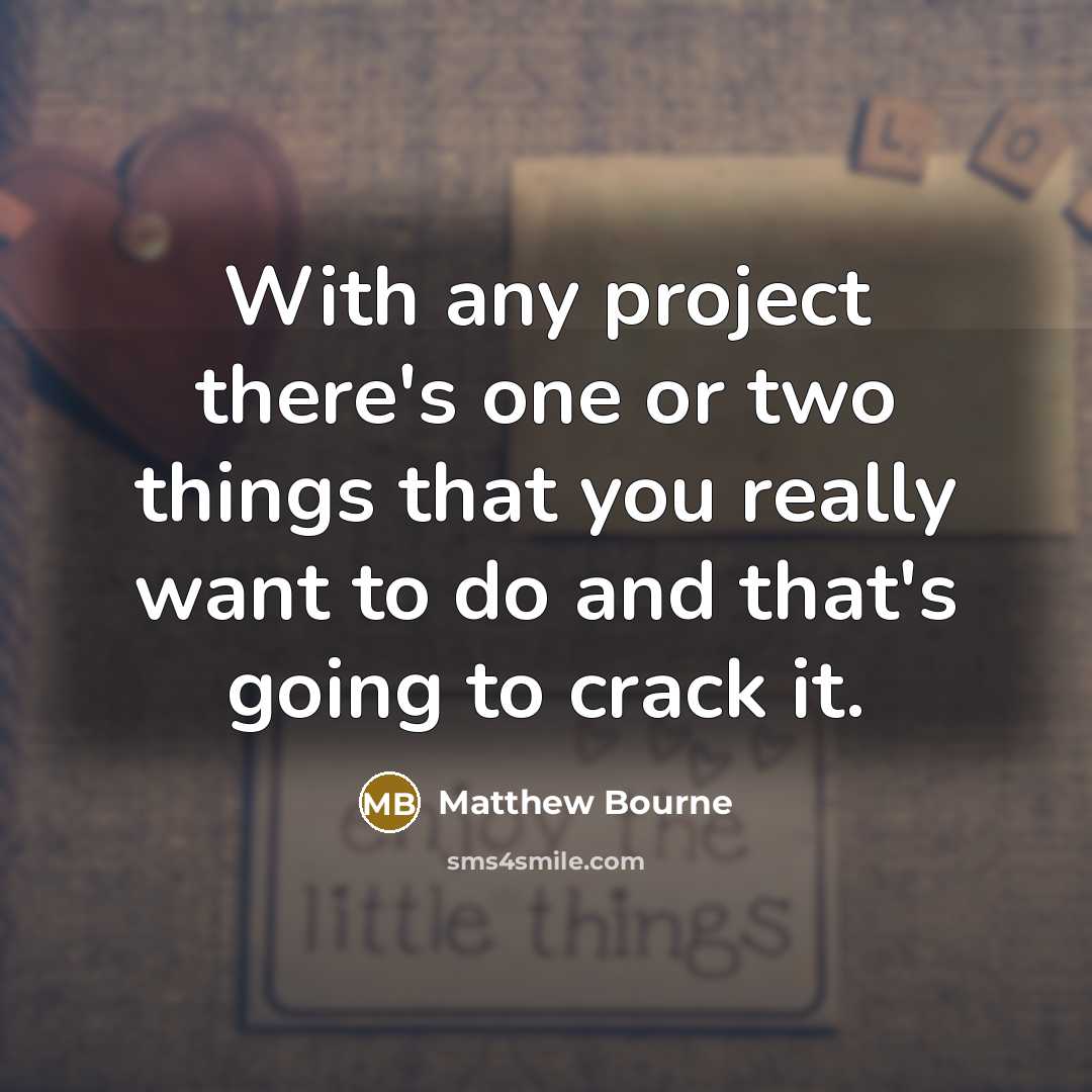 “With any project there's one or two things that you really want to do and that's going to crack it.” quote by Matthew Bourne