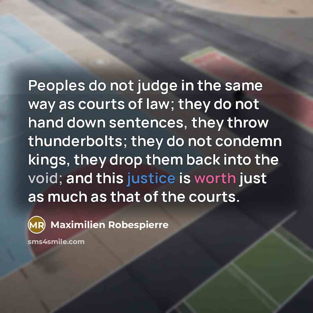 “Peoples do not judge in the same way as courts of law; they do not hand down sentences, they throw thunderbolts; they do not condemn kings, they drop them back into the void; and this justice is worth just as much as that of the courts.” quote by Maximilien Robespierre