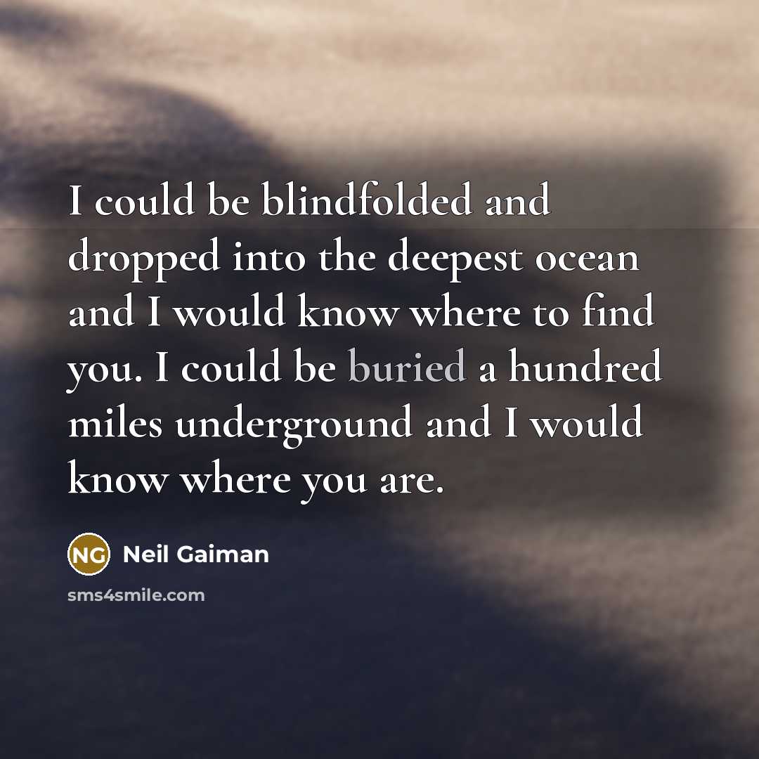 “I could be blindfolded and dropped into the deepest ocean and I would know where to find you. I could be buried a hundred miles underground and I would know where you are.” quote by Neil Gaiman