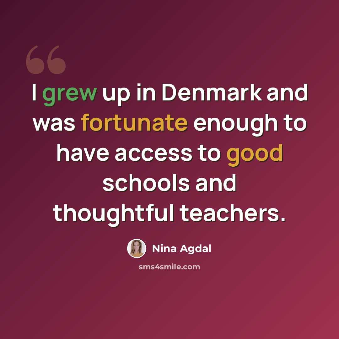 “I grew up in Denmark and was fortunate enough to have access to good schools and thoughtful teachers.” quote by Nina Agdal
