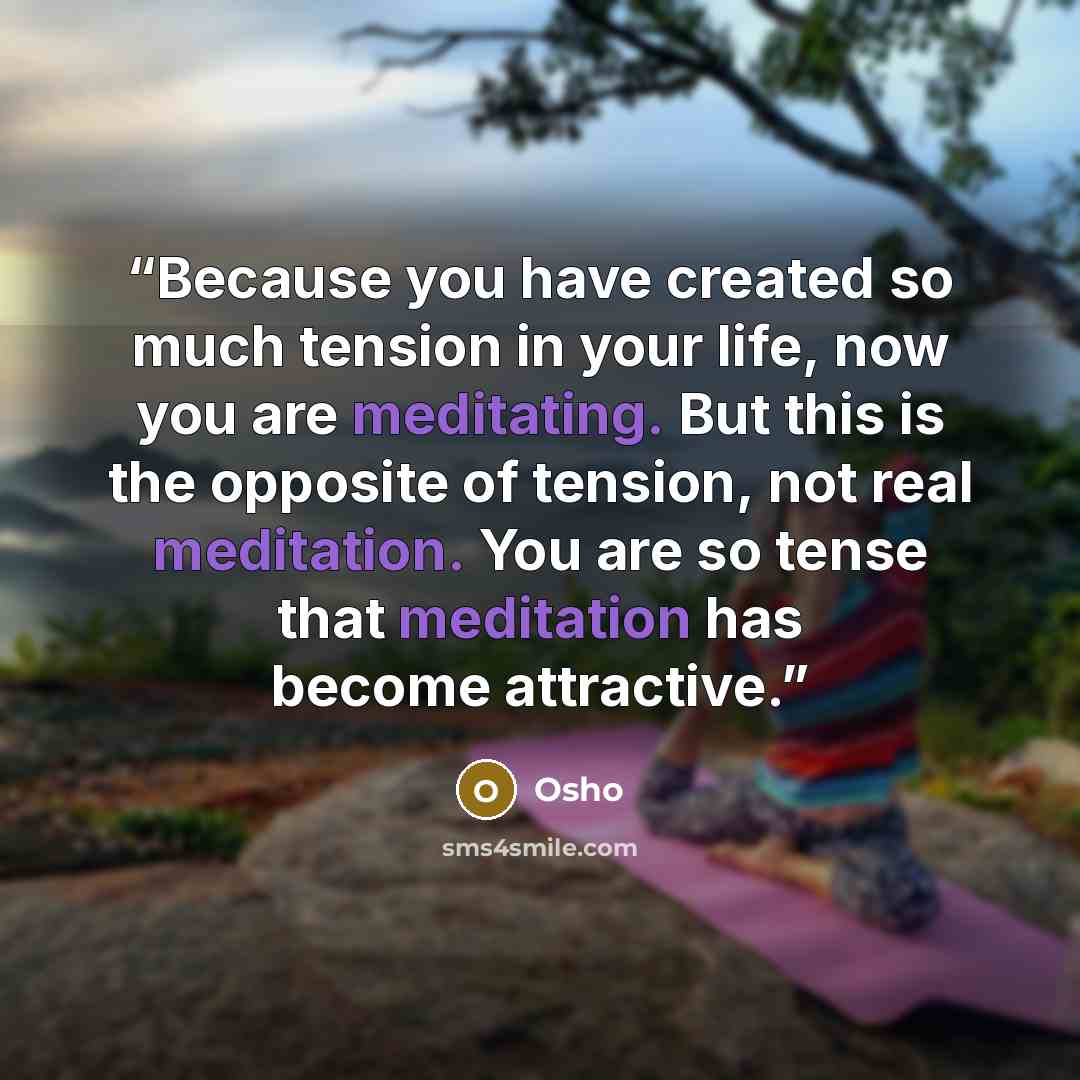 “Because you have created so much tension in your life, now you are meditating. But this is the opposite of tension, not real meditation. You are so tense that meditation has become attractive.” quote by Osho