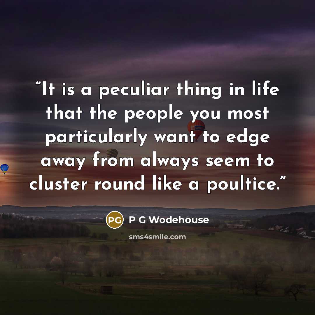“It is a peculiar thing in life that the people you most particularly want to edge away from always seem to cluster round like a poultice.” quote by p g wodehouse