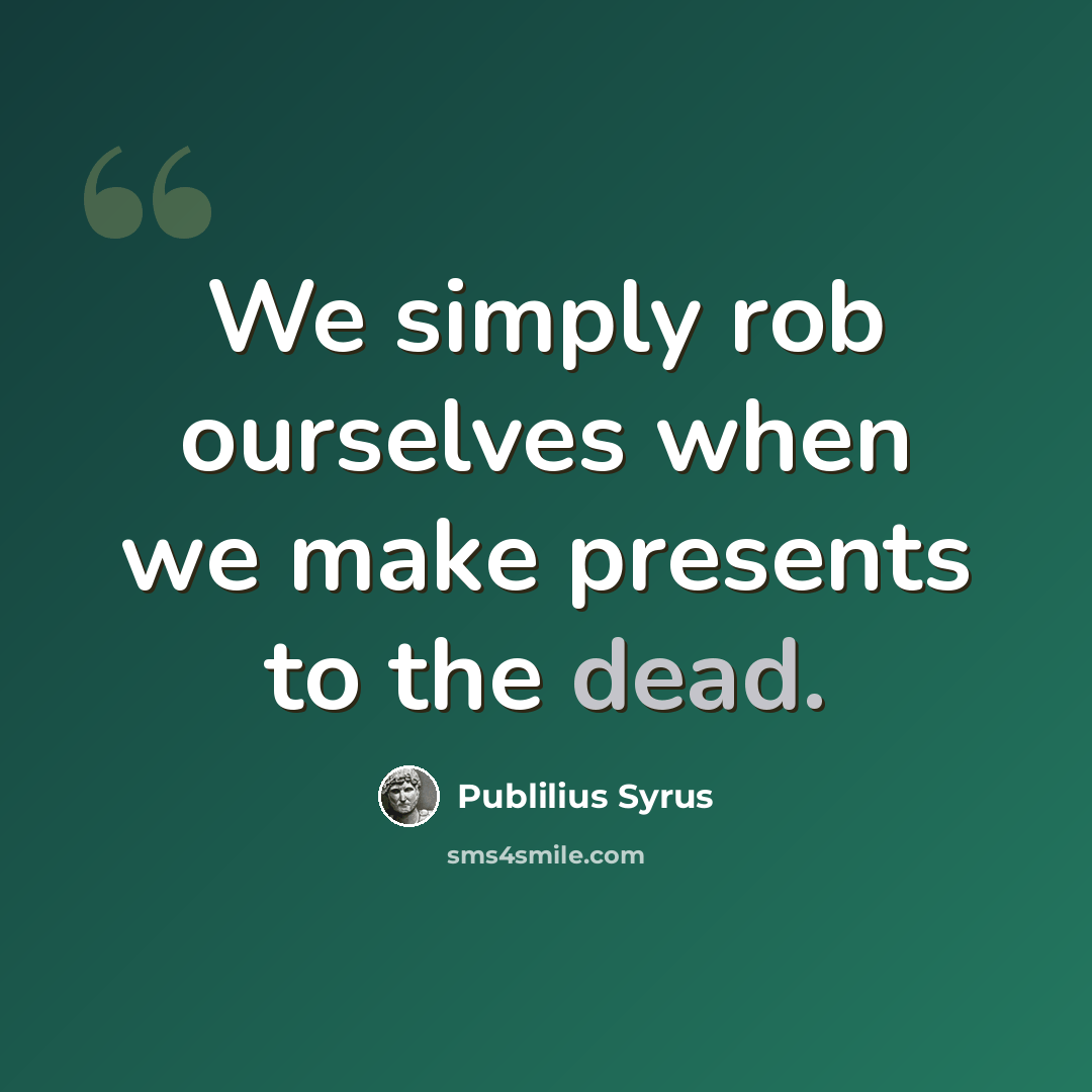 “We simply rob ourselves when we make presents to the dead.” quote by Publilius Syrus