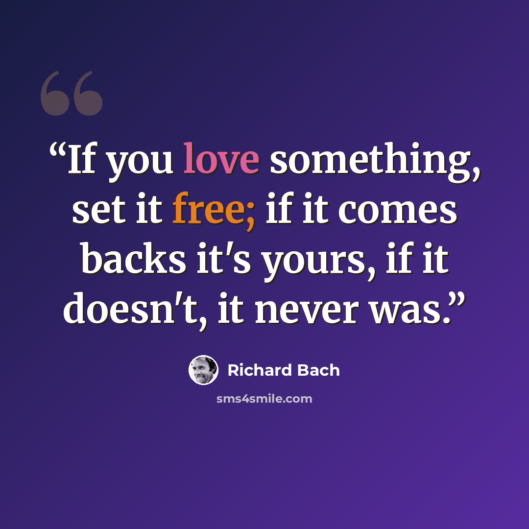 “If you love something, set it free; if it comes backs it's yours, if it doesn't, it never was.” quote by Richard Bach
