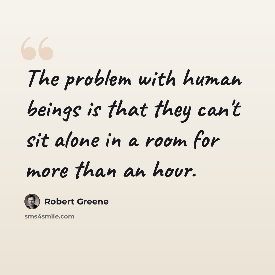 “The problem with human beings is that they can't sit alone in a room for more than an hour.” quote by Robert Greene