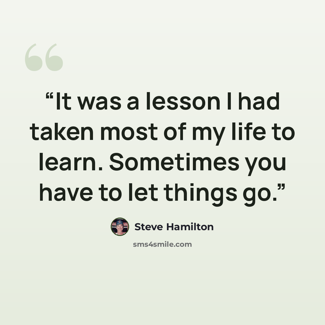 “It was a lesson I had taken most of my life to learn. Sometimes you have to let things go.” quote by Steve Hamilton