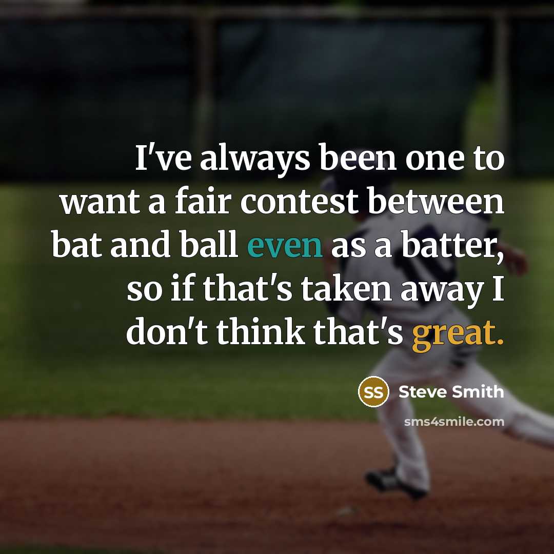“I've always been one to want a fair contest between bat and ball even as a batter, so if that's taken away I don't think that's great.” quote by Steve Smith