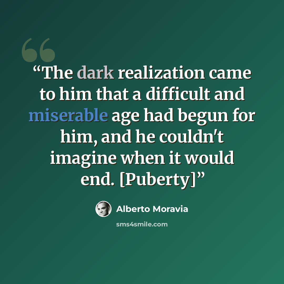 “The dark realization came to him that a difficult and miserable age had begun for him, and he couldn't imagine when it would end. [Puberty]” quote by Alberto Moravia