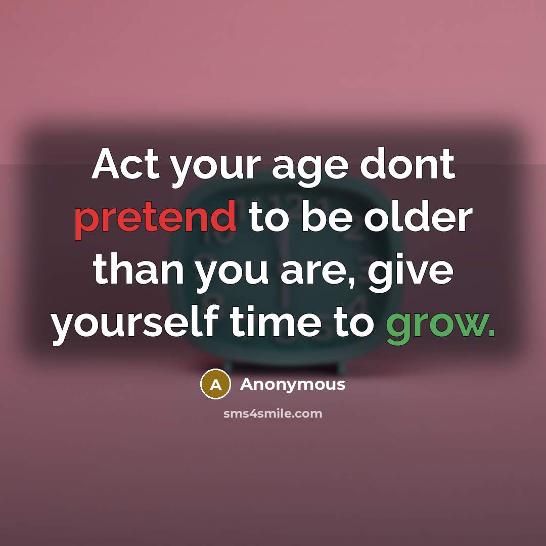 “Act your age dont pretend to be older than you are, give yourself time to grow.” quote by Anonymous