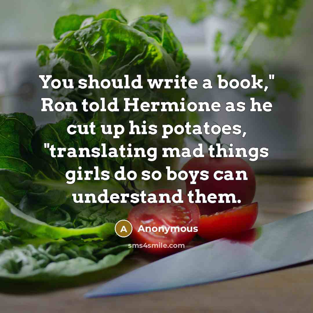 “You should write a book," Ron told Hermione as he cut up his potatoes, "translating mad things girls do so boys can understand them.” quote by Anonymous