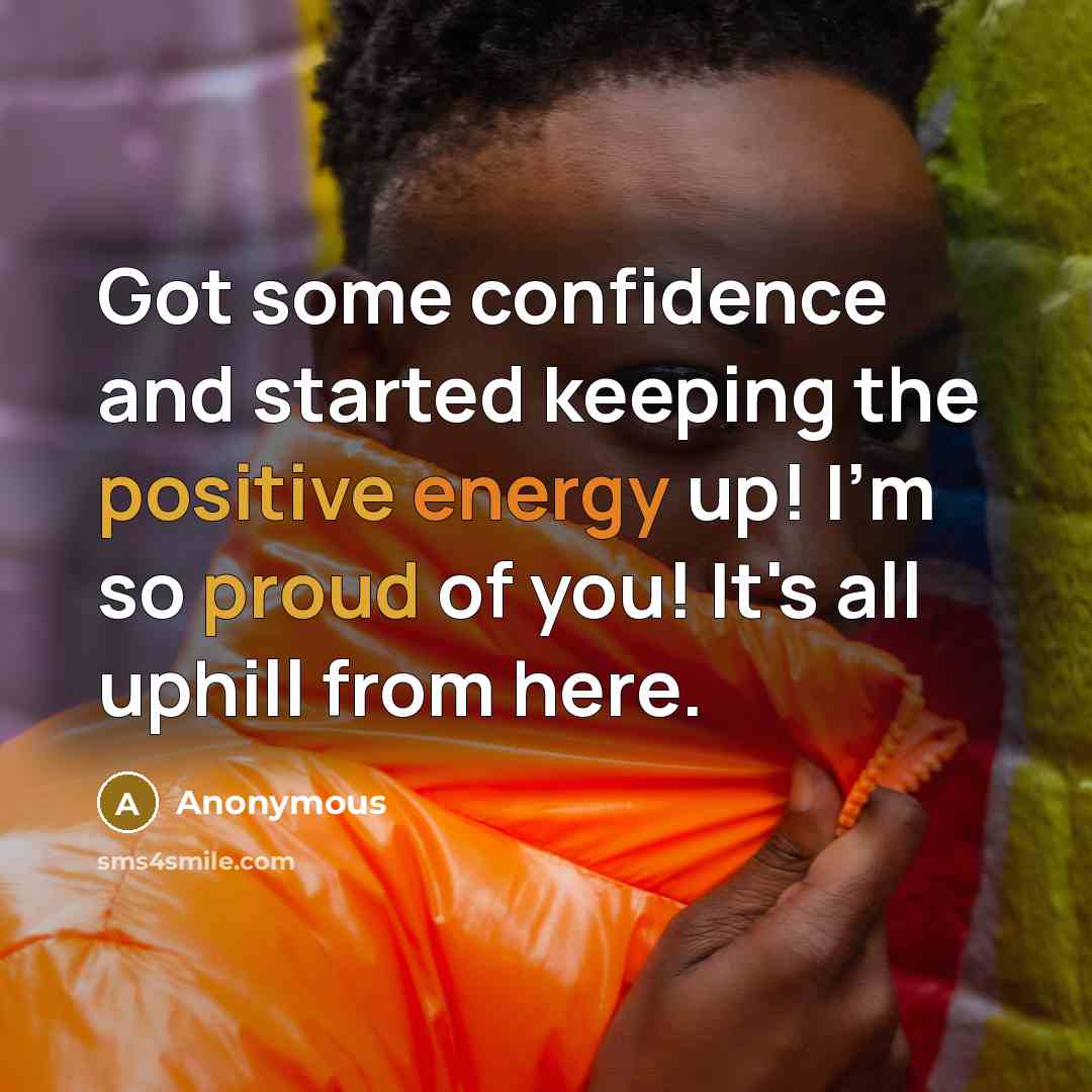 “Got some confidence and started keeping the positive energy up! I'm so proud of you! It's all uphill from here.” quote by Anonymous