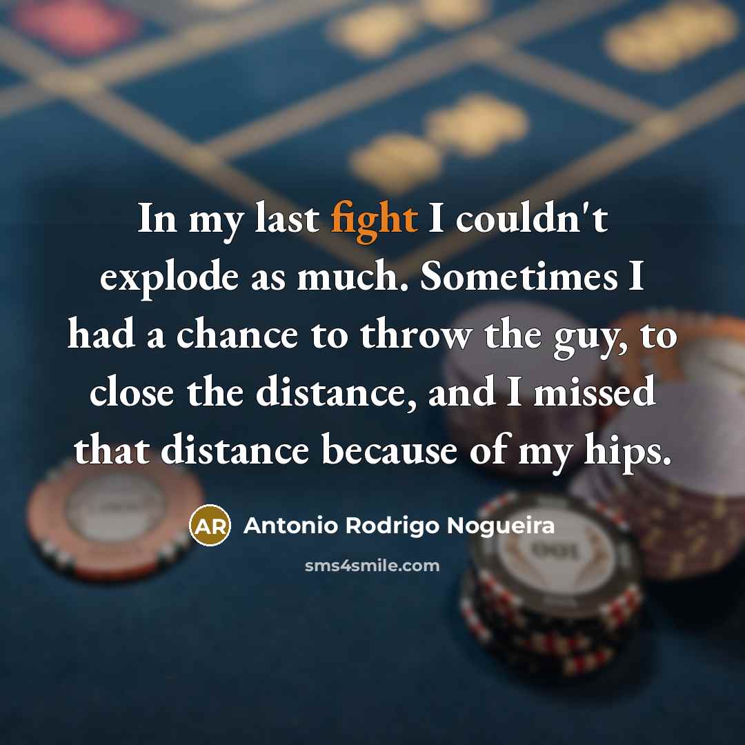 “In my last fight I couldn't explode as much. Sometimes I had a chance to throw the guy, to close the distance, and I missed that distance because of my hips.” quote by Antonio Rodrigo Nogueira