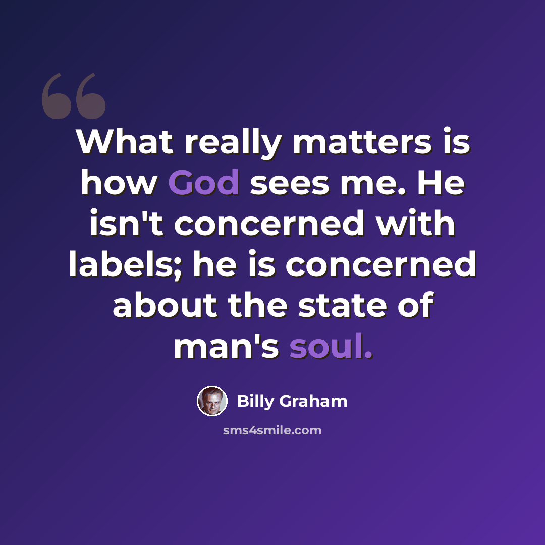 “What really matters is how God sees me. He isn't concerned with labels; he is concerned about the state of man's soul.” quote by Billy Graham