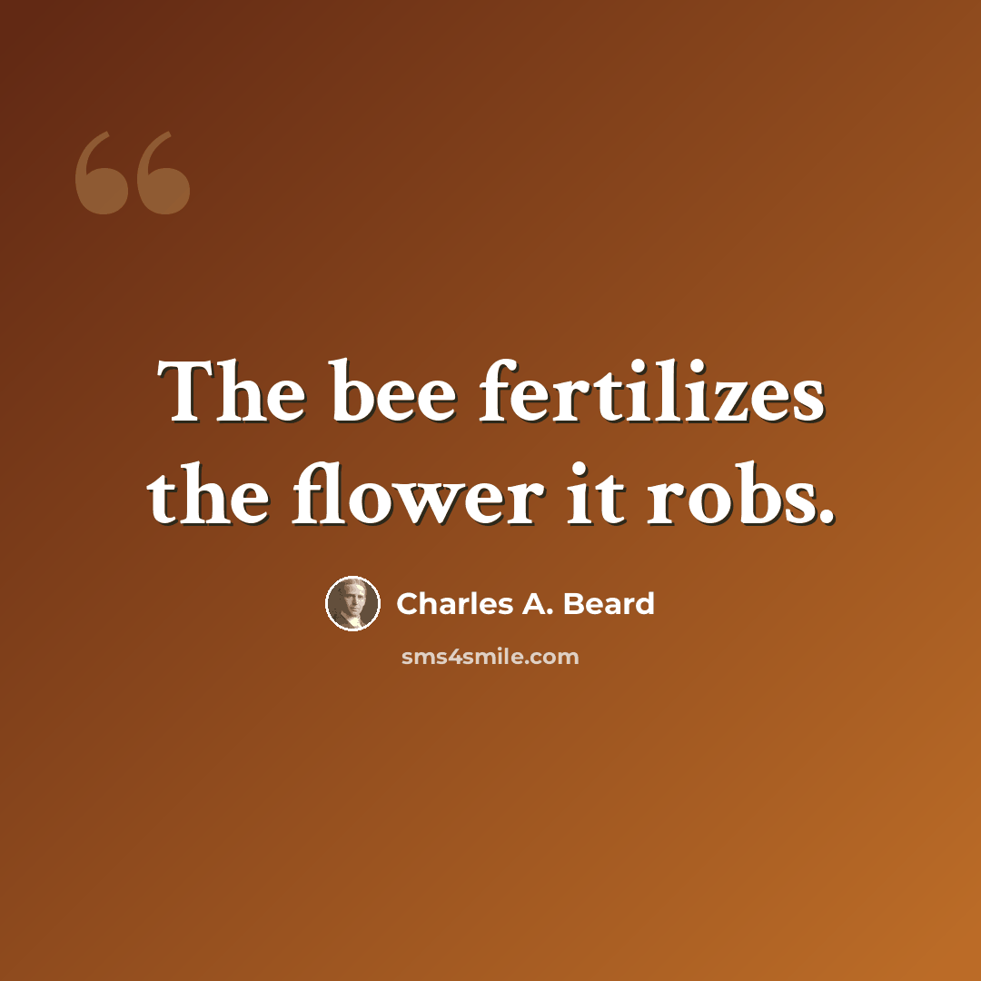 “The bee fertilizes the flower it robs.” quote by Charles A. Beard