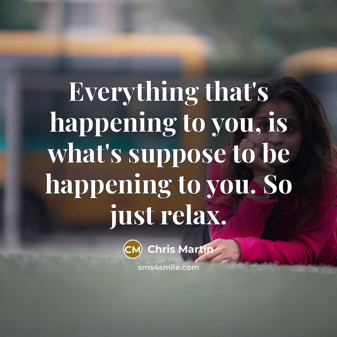 “Everything that's happening to you, is what's suppose to be happening to you. So just relax.” quote by Chris Martin
