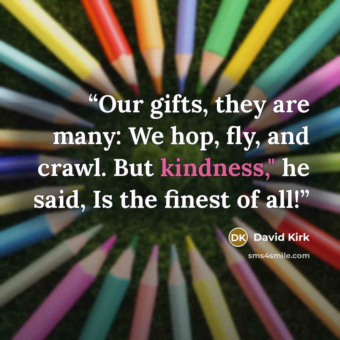 “Our gifts, they are many: We hop, fly, and crawl. But kindness," he said, Is the finest of all!” quote by David Kirk