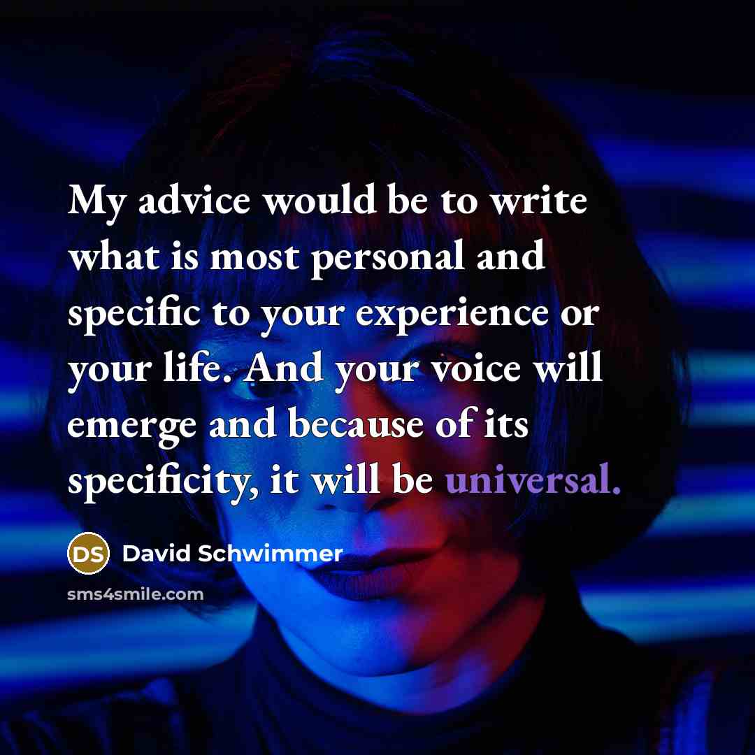 “My advice would be to write what is most personal and specific to your experience or your life. And your voice will emerge and because of its specificity, it will be universal.” quote by David Schwimmer