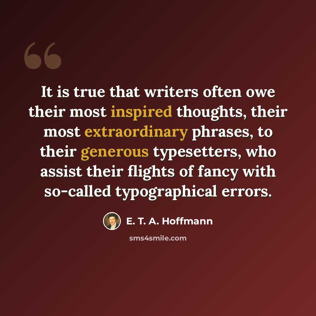“It is true that writers often owe their most inspired thoughts, their most extraordinary phrases, to their generous typesetters, who assist their flights of fancy with so-called typographical errors.” quote by E. T. A. Hoffmann