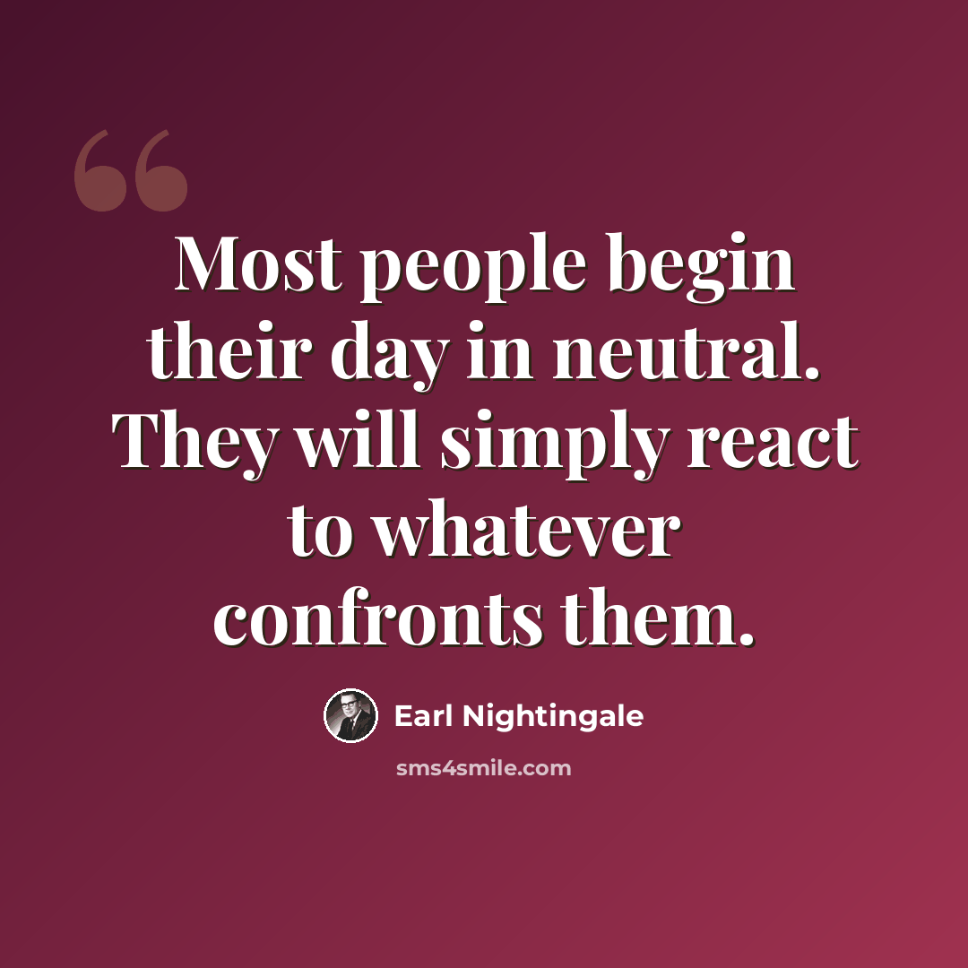“Most people begin their day in neutral. They will simply react to whatever confronts them.” quote by Earl Nightingale
