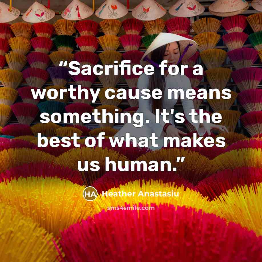 “Sacrifice for a worthy cause means something. It's the best of what makes us human.” quote by Heather Anastasiu