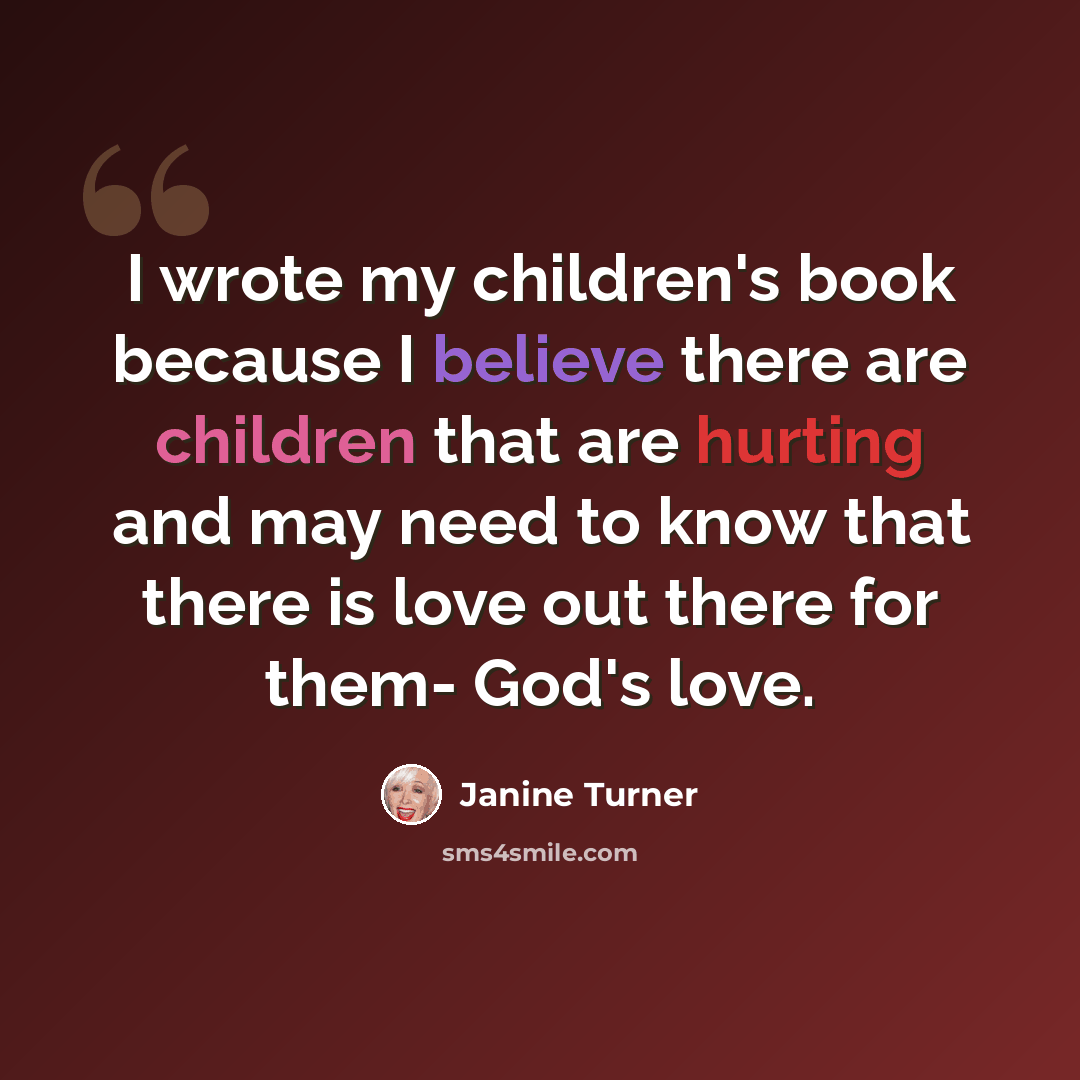 “I wrote my children's book because I believe there are children that are hurting and may need to know that there is love out there for them- God's love.” quote by Janine Turner