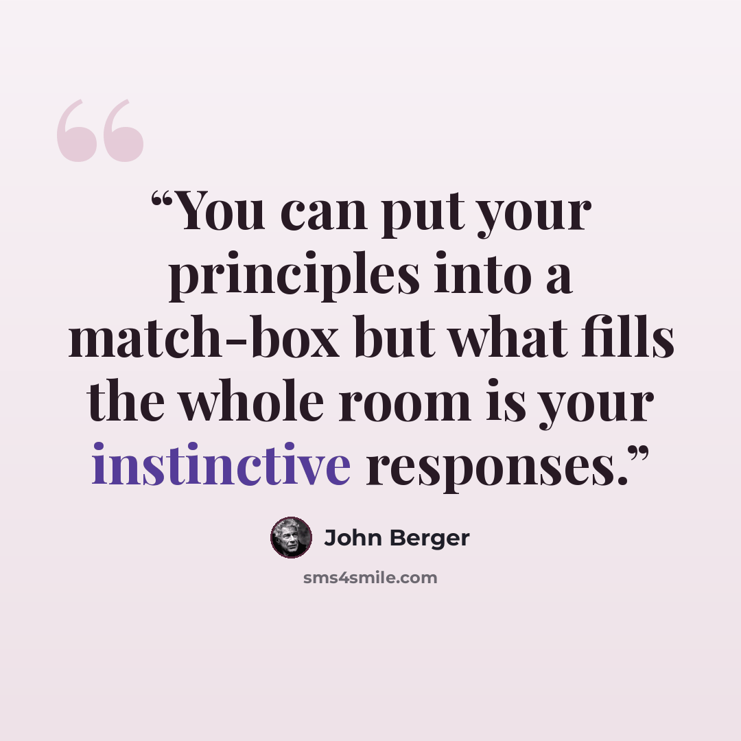 “You can put your principles into a match-box but what fills the whole room is your instinctive responses.” quote by John Berger