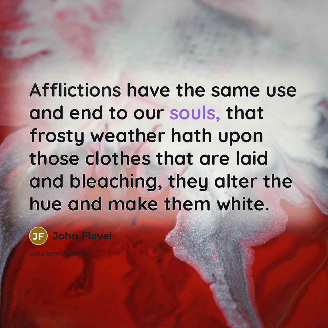 “Afflictions have the same use and end to our souls, that frosty weather hath upon those clothes that are laid and bleaching, they alter the hue and make them white.” quote by John Flavel