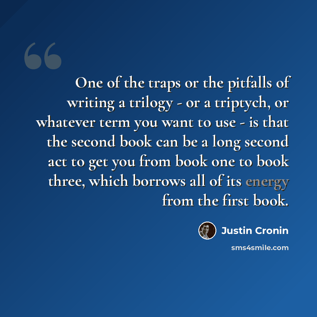 “One of the traps or the pitfalls of writing a trilogy - or a triptych, or whatever term you want to use - is that the second book can be a long second act to get you from book one to book three, which borrows all of its energy from the first book.” quote by Justin Cronin