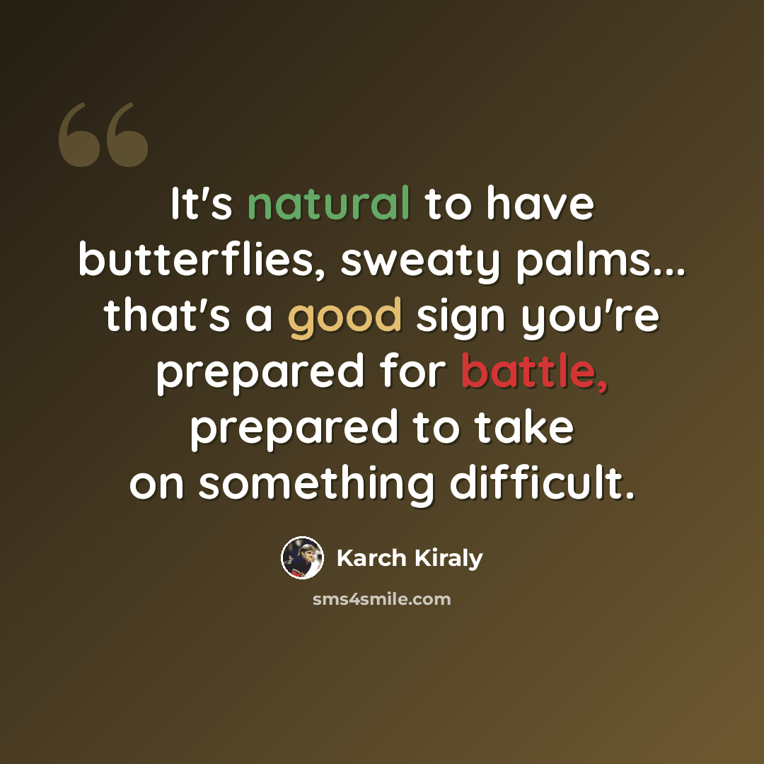 “It's natural to have butterflies, sweaty palms... that's a good sign you're prepared for battle, prepared to take on something difficult.” quote by Karch Kiraly