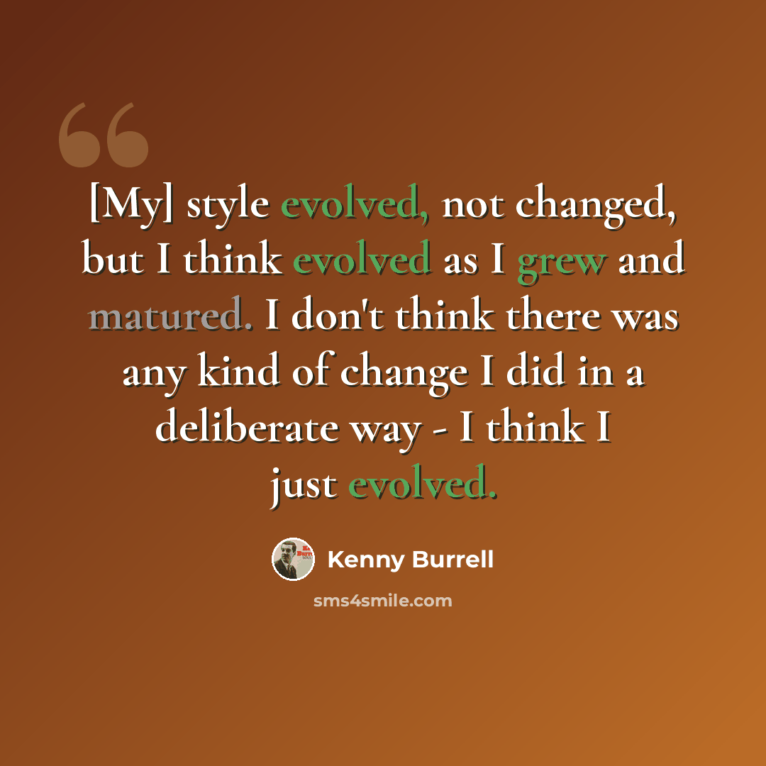 “[My] style evolved, not changed, but I think evolved as I grew and matured. I don't think there was any kind of change I did in a deliberate way - I think I just evolved.” quote by Kenny Burrell