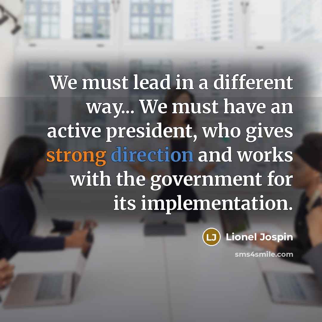 “We must lead in a different way... We must have an active president, who gives strong direction and works with the government for its implementation.” quote by Lionel Jospin