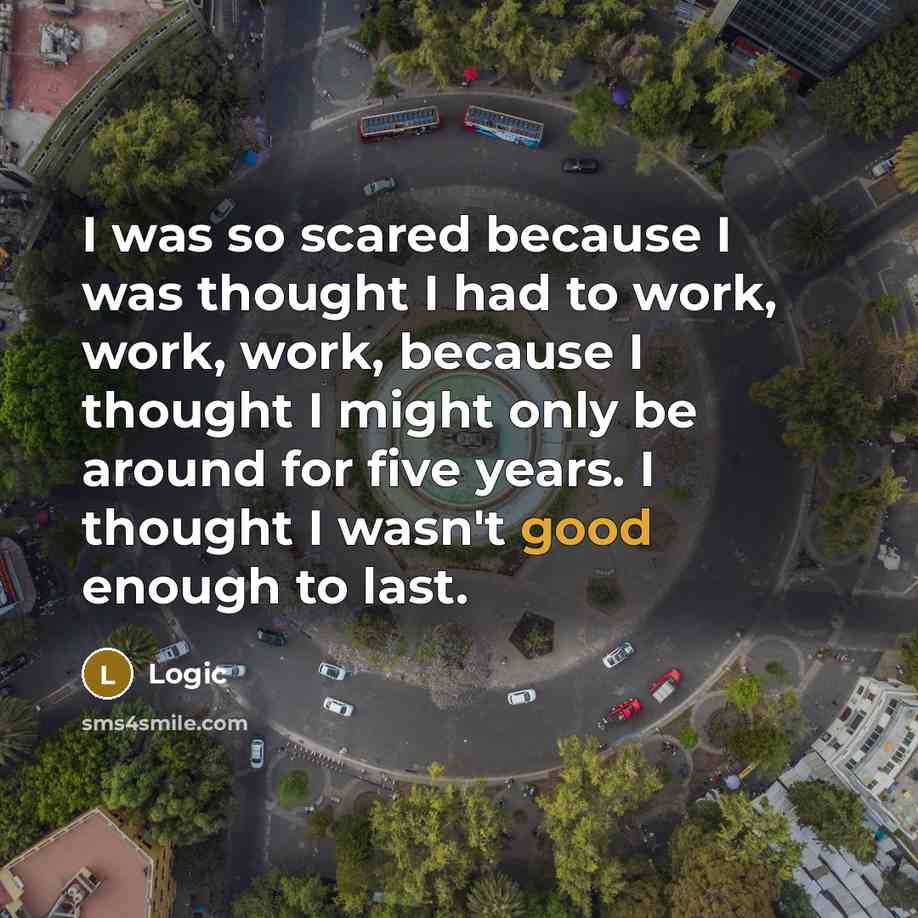 “I was so scared because I was thought I had to work, work, work, because I thought I might only be around for five years. I thought I wasn't good enough to last.” quote by Logic
