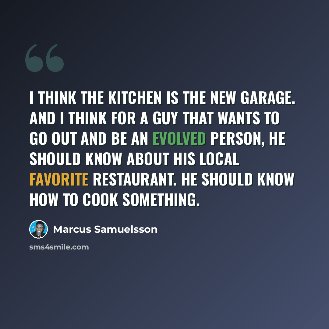 “I think the kitchen is the new garage. And I think for a guy that wants to go out and be an evolved person, he should know about his local favorite restaurant. He should know how to cook something.” quote by Marcus Samuelsson