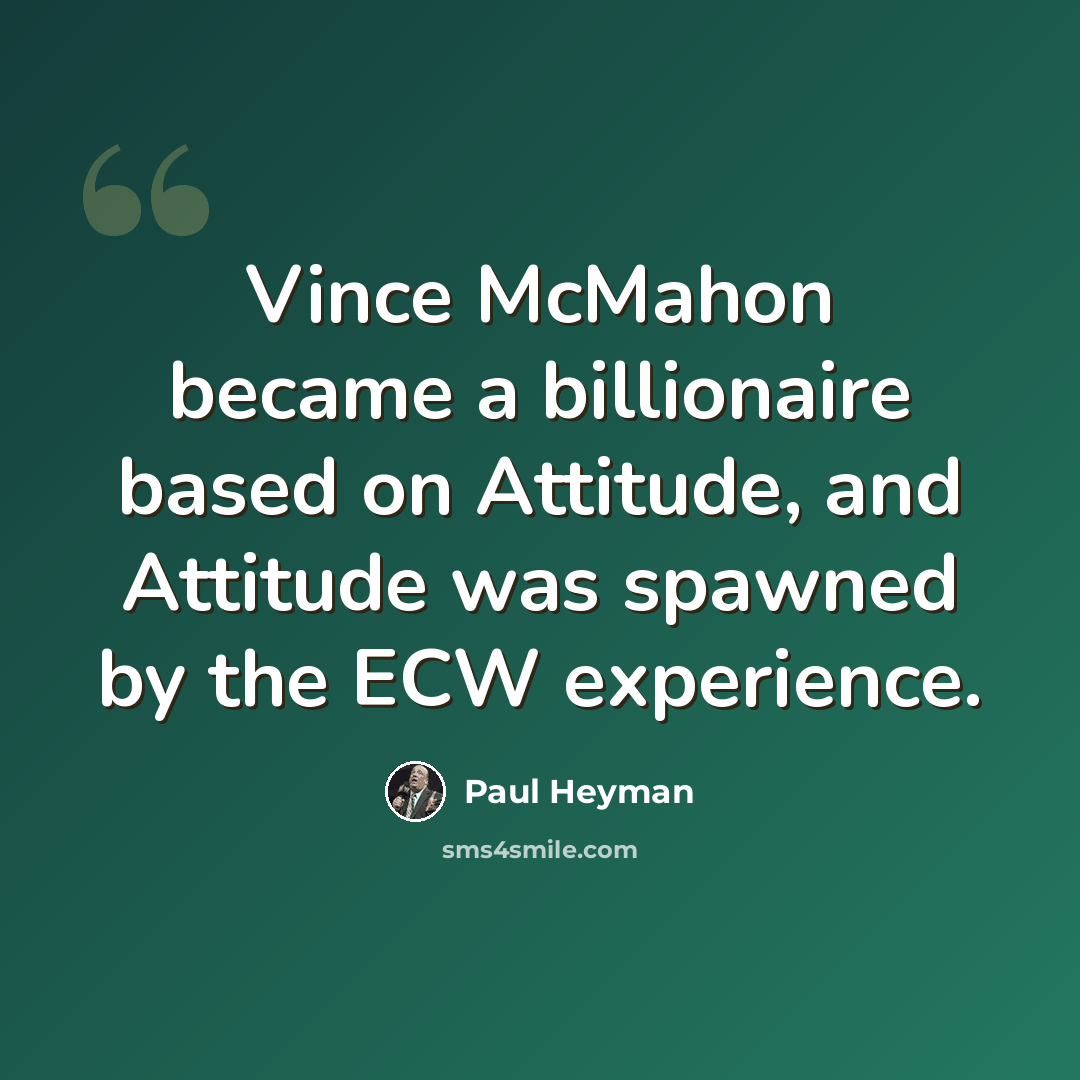 “Vince McMahon became a billionaire based on Attitude, and Attitude was spawned by the ECW experience.” quote by Paul Heyman