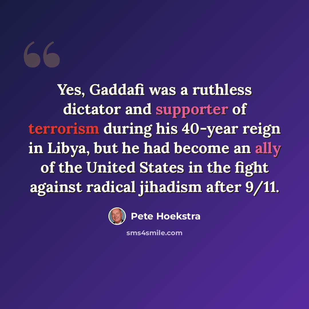 “Yes, Gaddafi was a ruthless dictator and supporter of terrorism during his 40-year reign in Libya, but he had become an ally of the United States in the fight against radical jihadism after 9/11.” quote by Pete Hoekstra