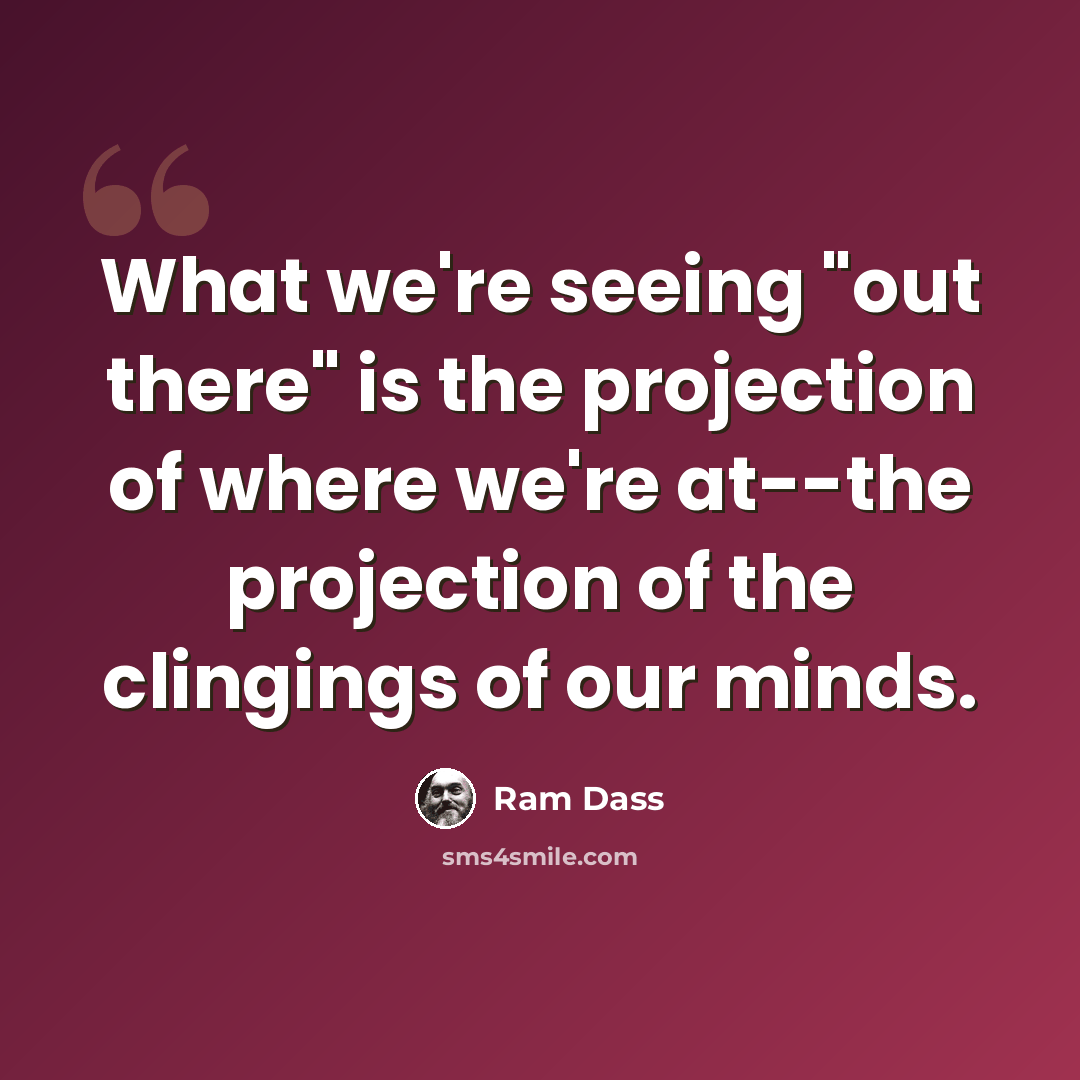 “What we're seeing "out there" is the projection of where we're at--the projection of the clingings of our minds.” quote by Ram Dass