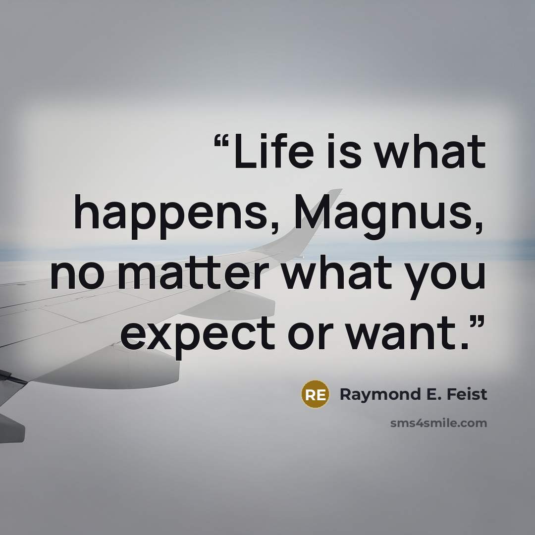 “Life is what happens, Magnus, no matter what you expect or want.” quote by Raymond E. Feist
