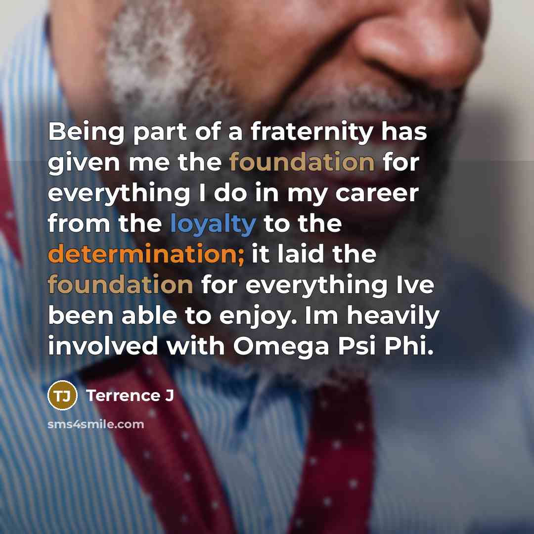 “Being part of a fraternity has given me the foundation for everything I do in my career from the loyalty to the determination; it laid the foundation for everything Ive been able to enjoy. Im heavily involved with Omega Psi Phi.” quote by Terrence J