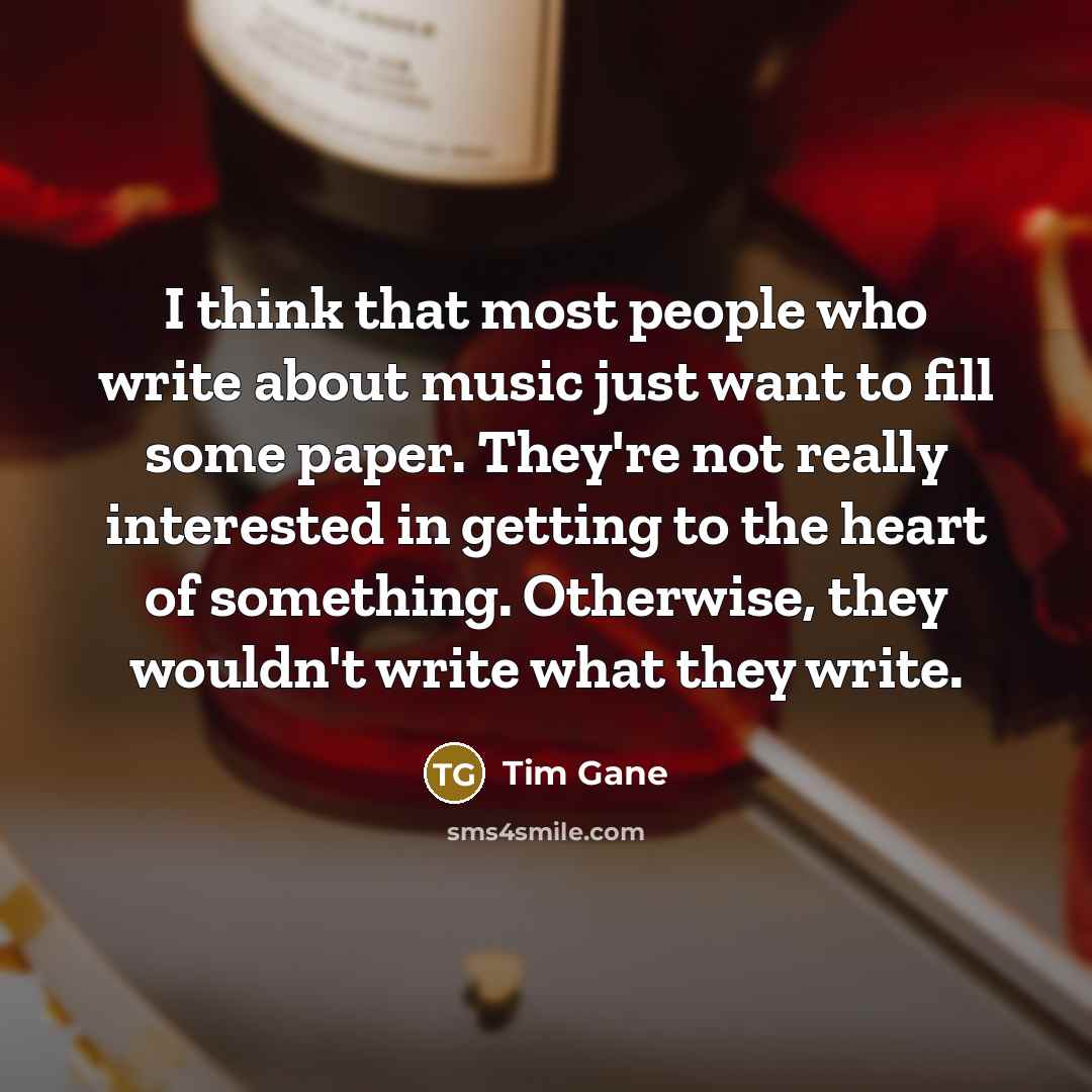 “I think that most people who write about music just want to fill some paper. They're not really interested in getting to the heart of something. Otherwise, they wouldn't write what they write.” quote by Tim Gane