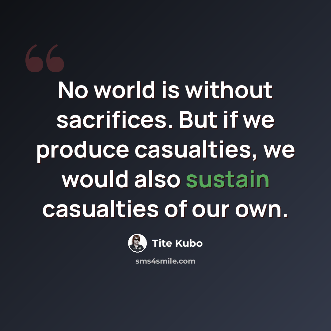 “No world is without sacrifices. But if we produce casualties, we would also sustain casualties of our own.” quote by Tite Kubo