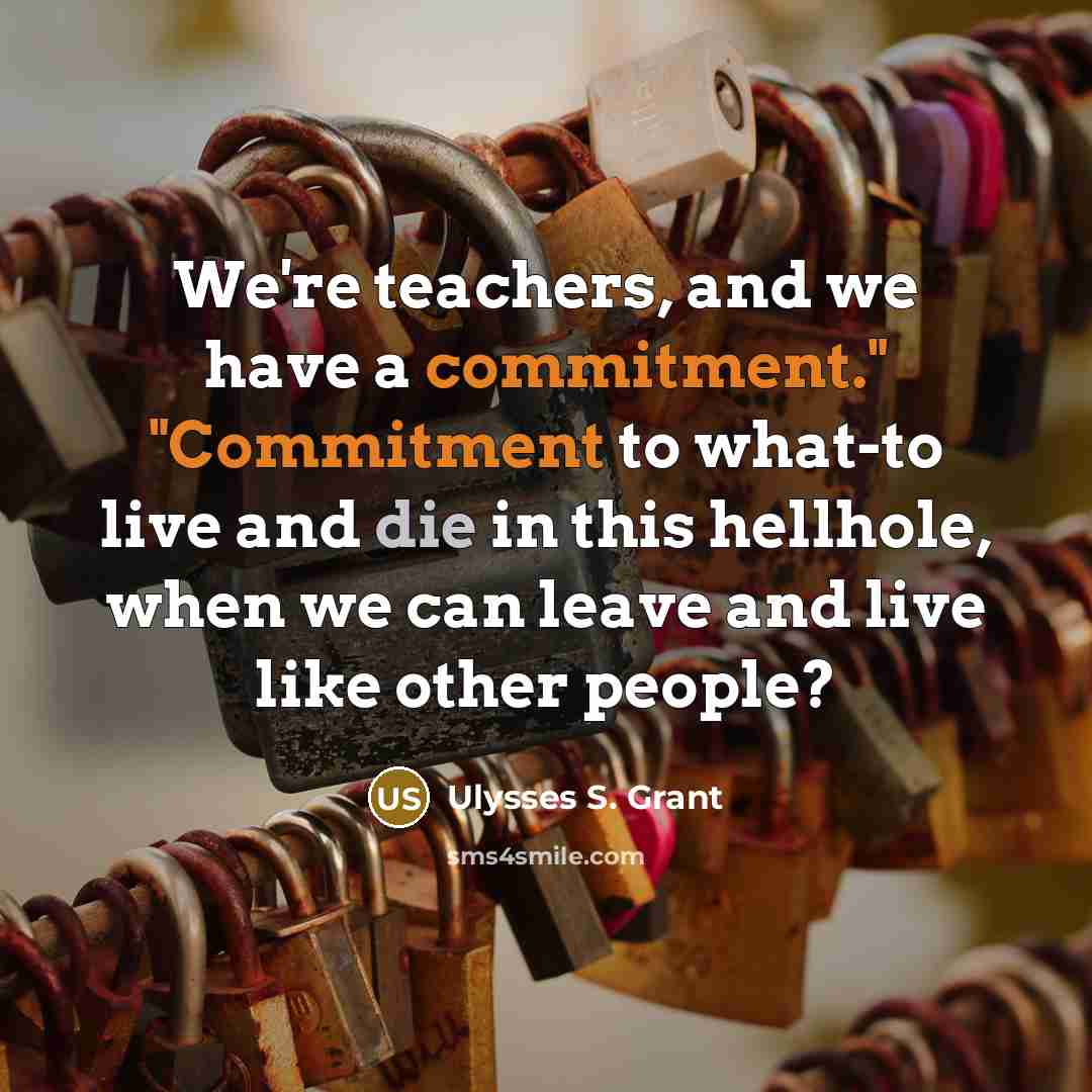 “We're teachers, and we have a commitment." "Commitment to what-to live and die in this hellhole, when we can leave and live like other people?” quote by Ulysses S. Grant