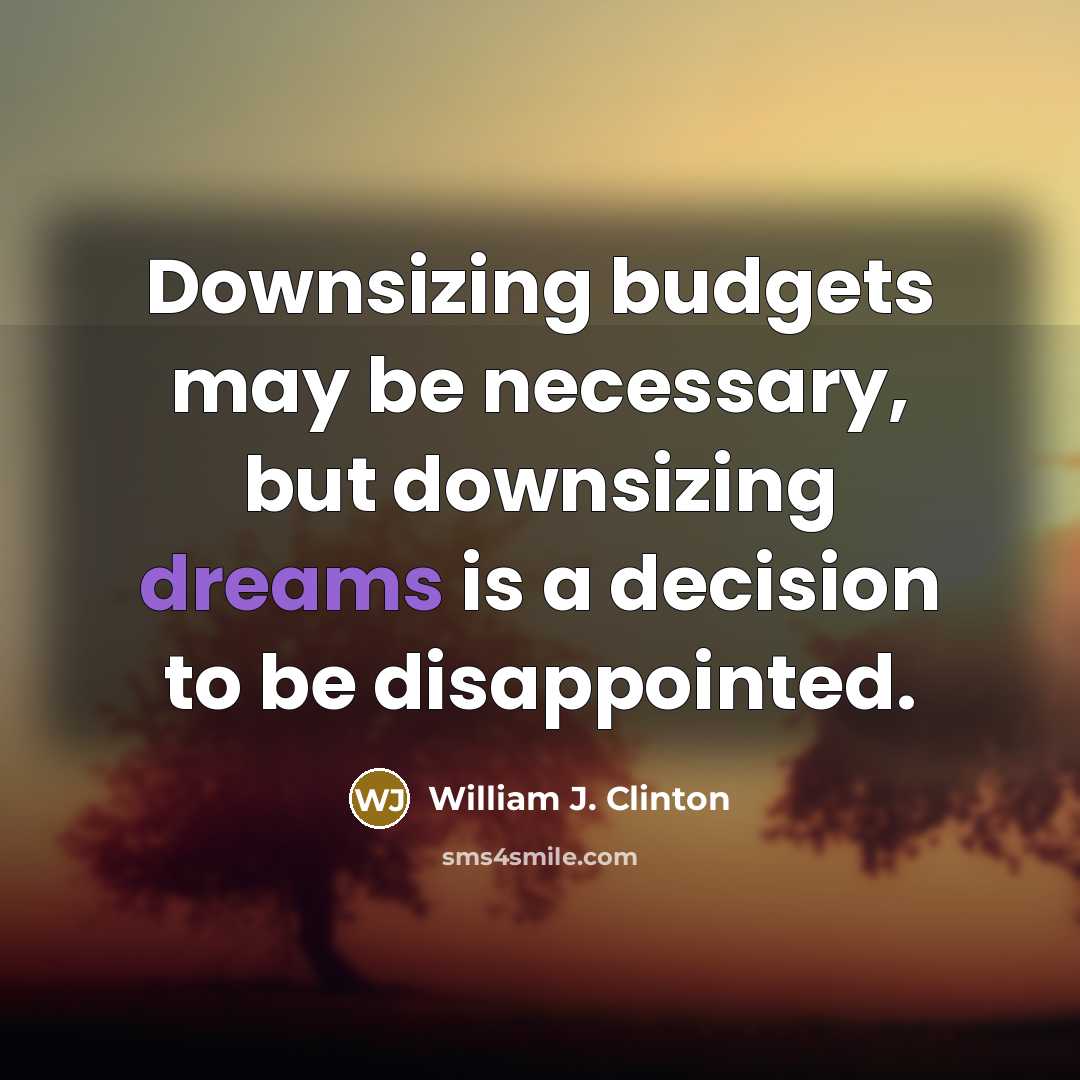 “Downsizing budgets may be necessary, but downsizing dreams is a decision to be disappointed.” quote by William J. Clinton