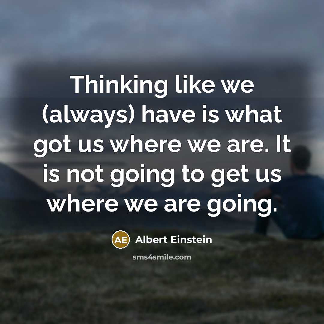 “Thinking like we (always) have is what got us where we are. It is not going to get us where we are going.” quote by Albert Einstein