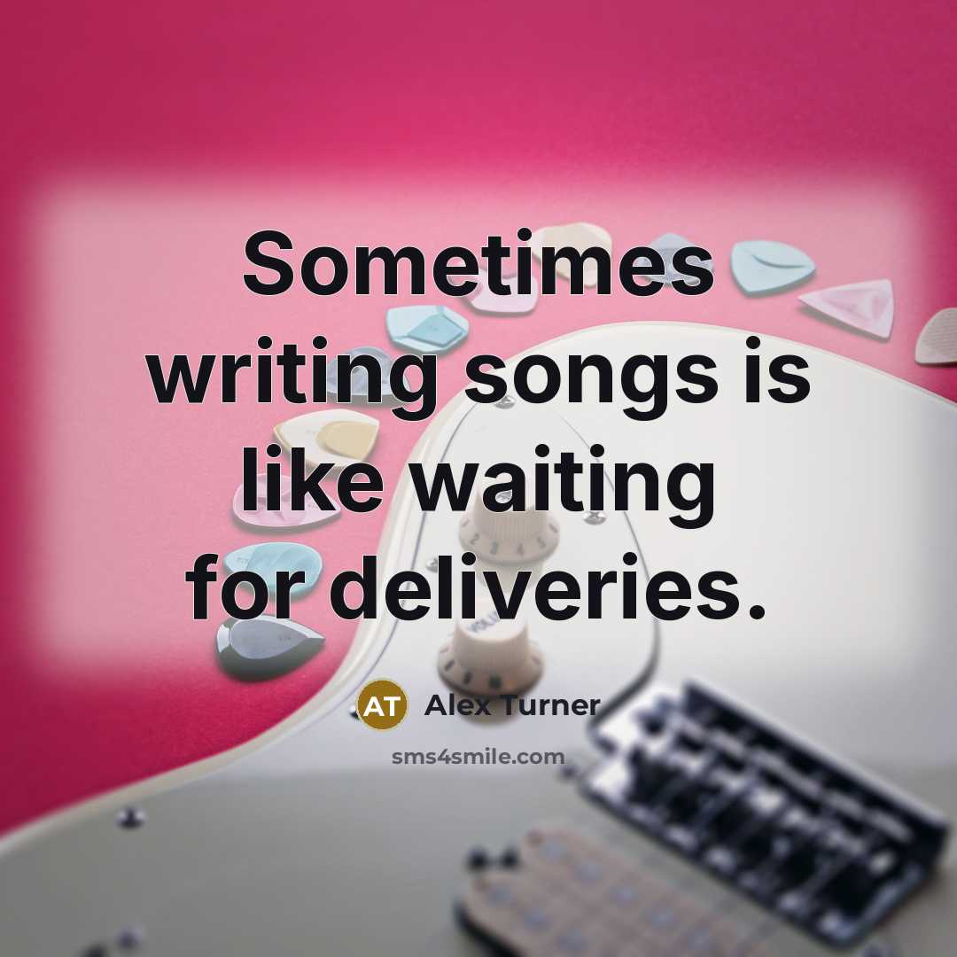 “Sometimes writing songs is like waiting for deliveries.” quote by Alex Turner