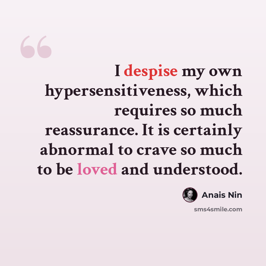 “I despise my own hypersensitiveness, which requires so much reassurance. It is certainly abnormal to crave so much to be loved and understood.” quote by Anais Nin