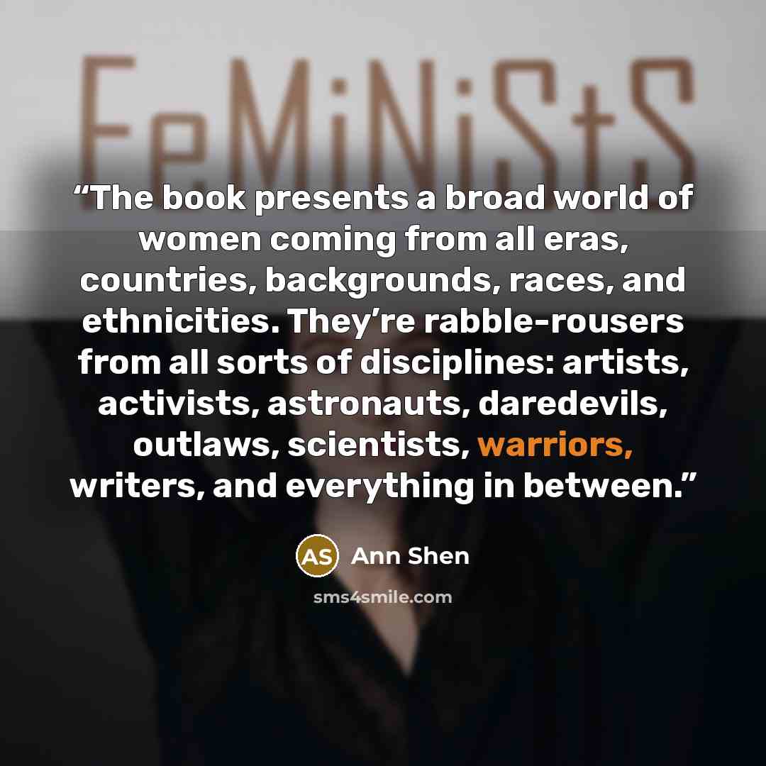 “The book presents a broad world of women coming from all eras, countries, backgrounds, races, and ethnicities. They’re rabble-rousers from all sorts of disciplines: artists, activists, astronauts, daredevils, outlaws, scientists, warriors, writers, and everything in between.” quote by Ann Shen