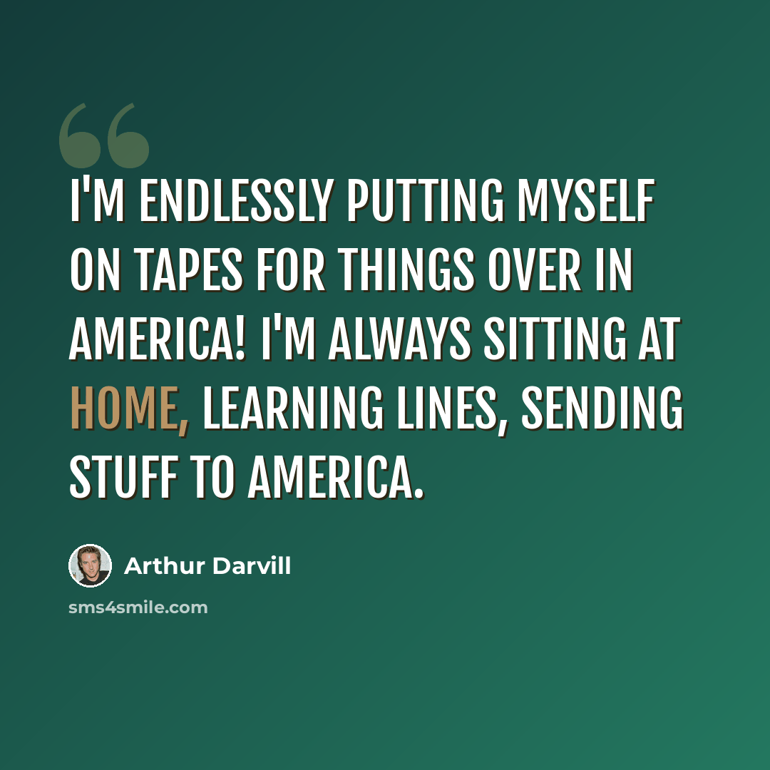 “I'm endlessly putting myself on tapes for things over in America! I'm always sitting at home, learning lines, sending stuff to America.” quote by Arthur Darvill