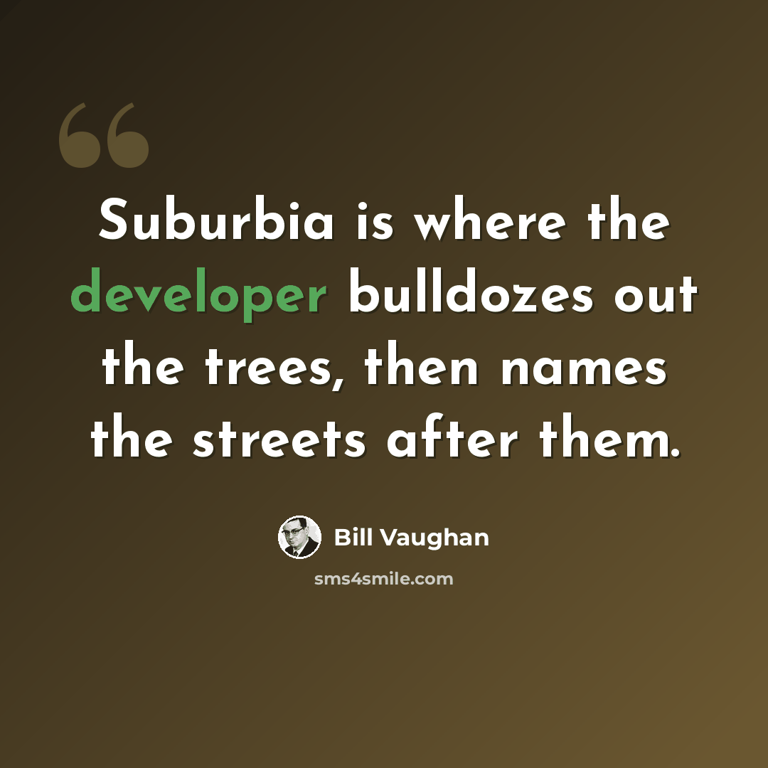 “Suburbia is where the developer bulldozes out the trees, then names the streets after them.” quote by Bill Vaughan
