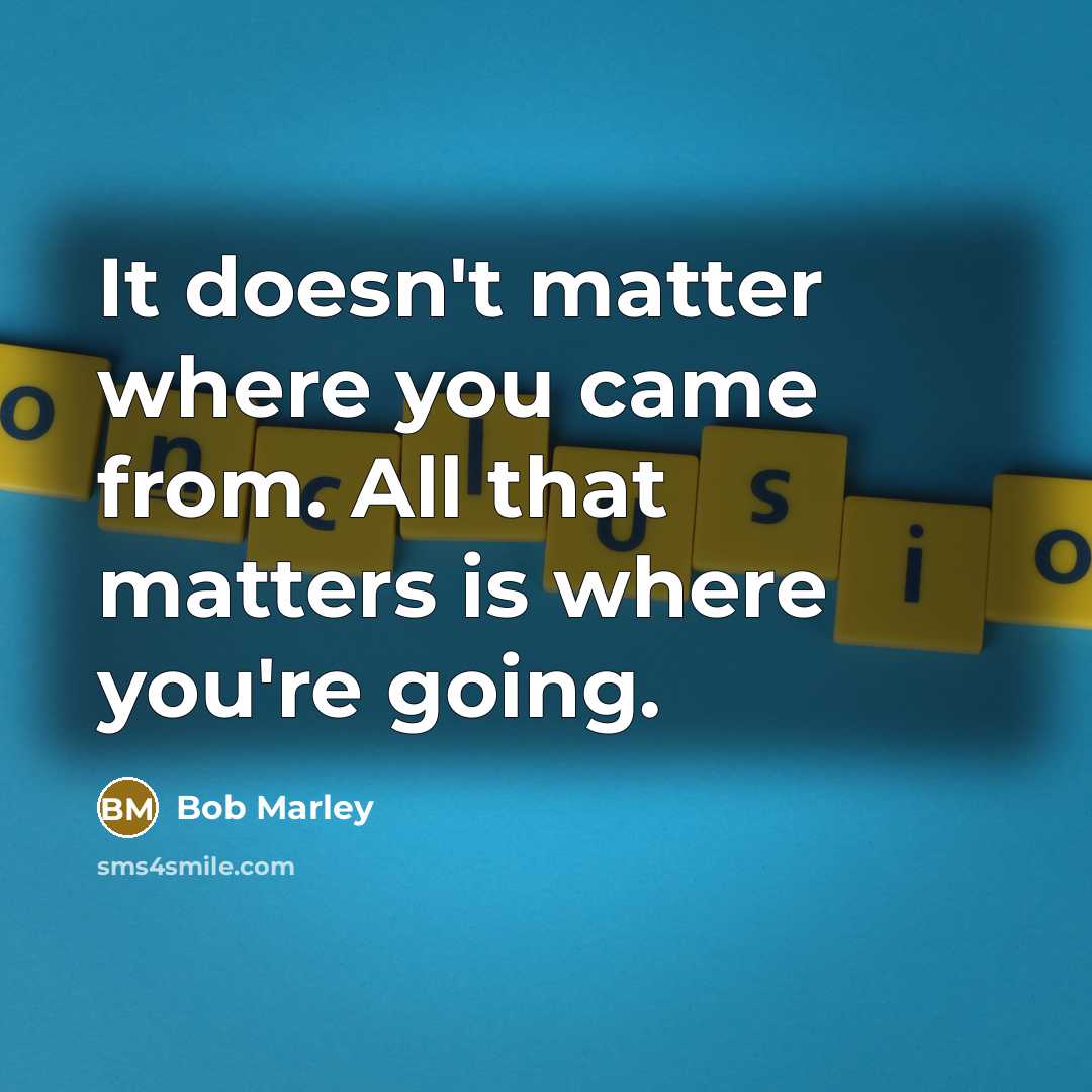 “It doesn't matter where you came from. All that matters is where you're going.” quote by Bob Marley
