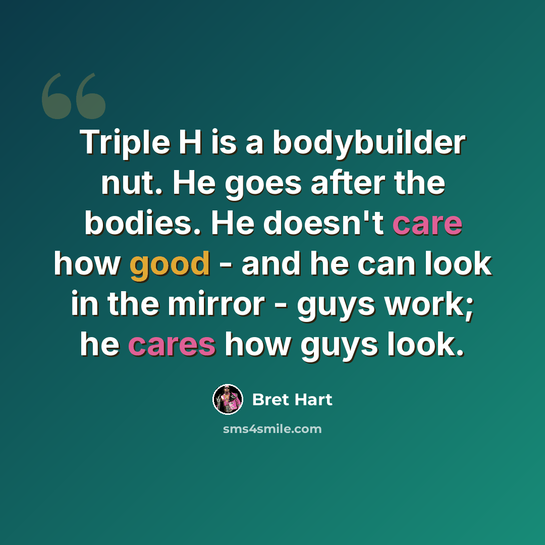 “Triple H is a bodybuilder nut. He goes after the bodies. He doesn't care how good - and he can look in the mirror - guys work; he cares how guys look.” quote by Bret Hart